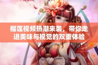榴莲视频热潮来袭，带你走进美味与视觉的双重体验