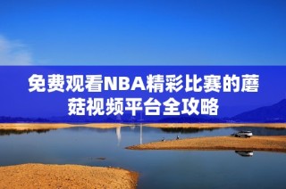 免费观看NBA精彩比赛的蘑菇视频平台全攻略