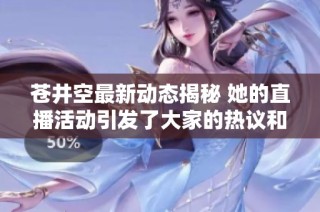 苍井空最新动态揭秘 她的直播活动引发了大家的热议和关注