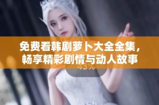 免费看韩剧萝卜大全全集，畅享精彩剧情与动人故事