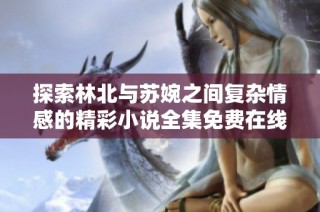 探索林北与苏婉之间复杂情感的精彩小说全集免费在线阅读