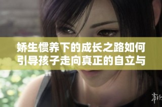 娇生惯养下的成长之路如何引导孩子走向真正的自立与成熟
