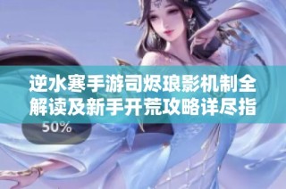 逆水寒手游司烬琅影机制全解读及新手开荒攻略详尽指南