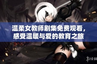温柔女教师剧集免费观看，感受温暖与爱的教育之旅