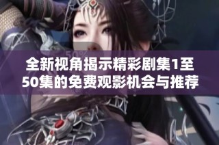 全新视角揭示精彩剧集1至50集的免费观影机会与推荐技巧