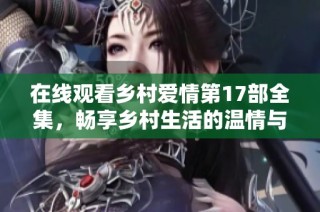 在线观看乡村爱情第17部全集，畅享乡村生活的温情与幽默
