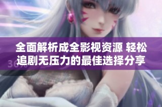 全面解析成全影视资源 轻松追剧无压力的最佳选择分享