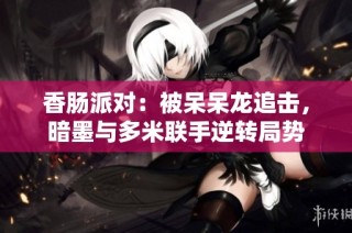 香肠派对：被呆呆龙追击，暗墨与多米联手逆转局势