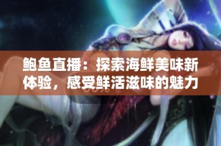 鲍鱼直播：探索海鲜美味新体验，感受鲜活滋味的魅力
