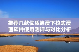 推荐几款优质韩漫下拉式漫画软件使用测评与对比分析