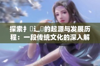 探索扌喿辶畐的起源与发展历程：一段传统文化的深入解读