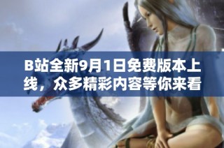 B站全新9月1日免费版本上线，众多精彩内容等你来看！