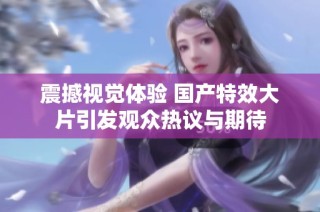 震撼视觉体验 国产特效大片引发观众热议与期待