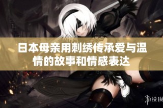 日本母亲用刺绣传承爱与温情的故事和情感表达