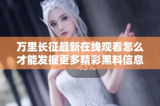 万里长征最新在线观看怎么才能发掘更多精彩黑料信息