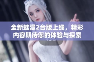 全新蛙漫2台版上线，精彩内容期待您的体验与探索