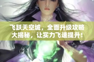 飞跃天空城，全面升级攻略大揭秘，让实力飞速提升！