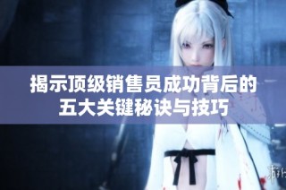 揭示顶级销售员成功背后的五大关键秘诀与技巧