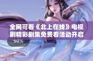 全网可看《北上在线》电视剧精彩剧集免费看活动开启