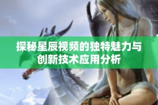 探秘星辰视频的独特魅力与创新技术应用分析