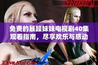 免费的暴躁妹妹电视剧40集观看指南，尽享欢乐与感动