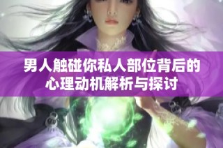 男人触碰你私人部位背后的心理动机解析与探讨