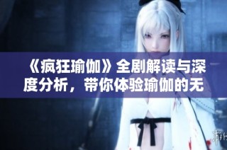 《疯狂瑜伽》全剧解读与深度分析，带你体验瑜伽的无限魅力与乐趣