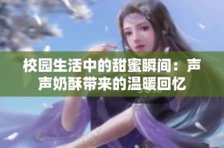 校园生活中的甜蜜瞬间：声声奶酥带来的温暖回忆