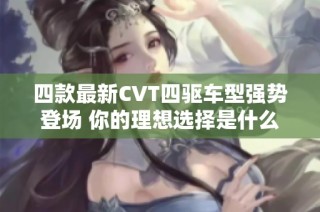 四款最新CVT四驱车型强势登场 你的理想选择是什么