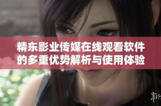 精东影业传媒在线观看软件的多重优势解析与使用体验分享