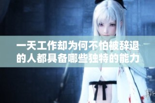 一天工作却为何不怕被辞退的人都具备哪些独特的能力