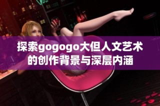 探索gogogo大但人文艺术的创作背景与深层内涵