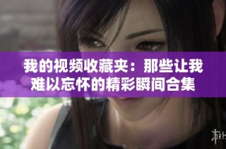 我的视频收藏夹：那些让我难以忘怀的精彩瞬间合集