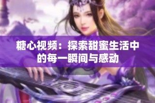 糖心视频：探索甜蜜生活中的每一瞬间与感动