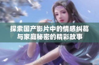 探索国产影片中的情感纠葛与家庭秘密的精彩故事