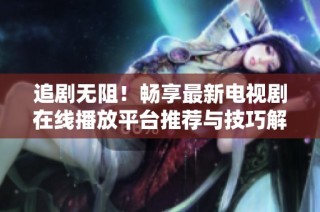 追剧无阻！畅享最新电视剧在线播放平台推荐与技巧解析