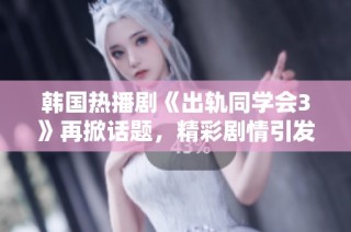 韩国热播剧《出轨同学会3》再掀话题，精彩剧情引发观众热烈讨论