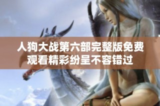 人狗大战第六部完整版免费观看精彩纷呈不容错过