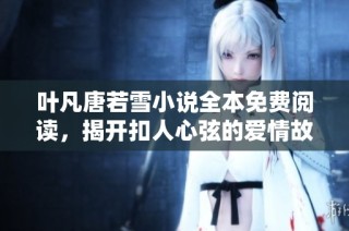 叶凡唐若雪小说全本免费阅读，揭开扣人心弦的爱情故事！