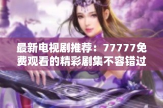 最新电视剧推荐：77777免费观看的精彩剧集不容错过与回顾