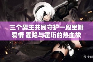 三个男主共同守护一段军婚爱情 霍隐与霍珩的热血故事