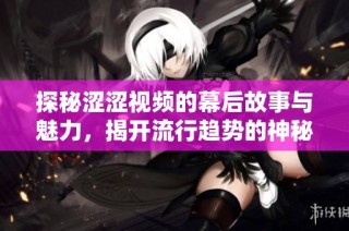 探秘涩涩视频的幕后故事与魅力，揭开流行趋势的神秘面纱