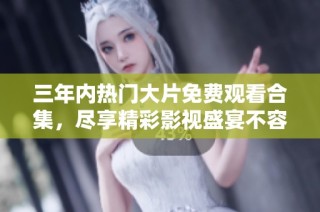 三年内热门大片免费观看合集，尽享精彩影视盛宴不容错过