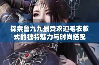 探索鲁九九最受欢迎毛衣款式的独特魅力与时尚搭配
