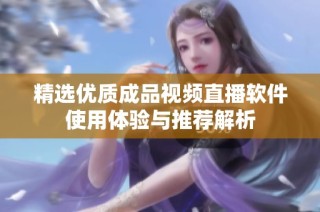精选优质成品视频直播软件使用体验与推荐解析