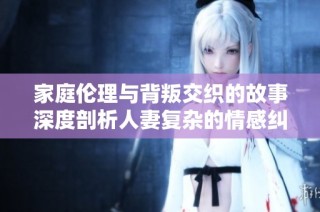 家庭伦理与背叛交织的故事深度剖析人妻复杂的情感纠葛