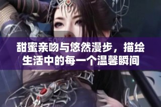 甜蜜亲吻与悠然漫步，描绘生活中的每一个温馨瞬间