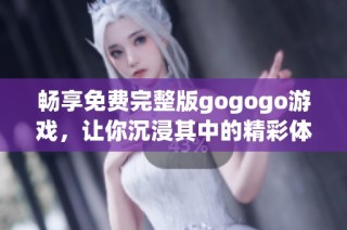 畅享免费完整版gogogo游戏，让你沉浸其中的精彩体验