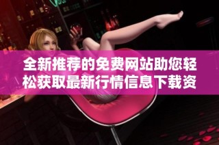 全新推荐的免费网站助您轻松获取最新行情信息下载资源