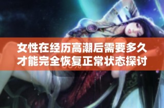 女性在经历高潮后需要多久才能完全恢复正常状态探讨